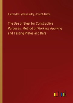 The Use of Steel for Constructive Purposes. Method of Working, Applying and Testing Plates and Bars - Holley, Alexander Lyman; Barba, Joseph