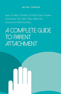 A Complete Guide to Parent Attachment How to Help Children to Heal From Trauma and Learn the Skills They Need for Successful Relationships - Forrester, Brittany