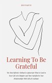 Learning To Be Grateful The Most Effective Method to Appreciate What is Good in Your Life to be Happier and More Satisfied in Your Relationships With Gift of Gratitude