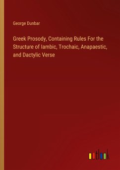 Greek Prosody, Containing Rules For the Structure of Iambic, Trochaic, Anapaestic, and Dactylic Verse - Dunbar, George