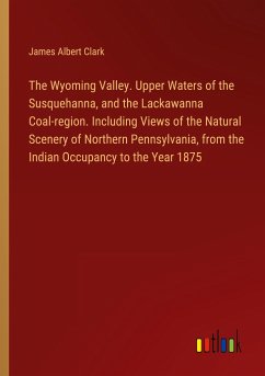 The Wyoming Valley. Upper Waters of the Susquehanna, and the Lackawanna Coal-region. Including Views of the Natural Scenery of Northern Pennsylvania, from the Indian Occupancy to the Year 1875