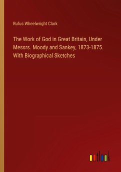 The Work of God in Great Britain, Under Messrs. Moody and Sankey, 1873-1875. With Biographical Sketches - Clark, Rufus Wheelwright