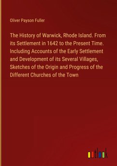 The History of Warwick, Rhode Island. From its Settlement in 1642 to the Present Time. Including Accounts of the Early Settlement and Development of its Several Villages, Sketches of the Origin and Progress of the Different Churches of the Town
