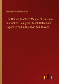 The Church Teacher's Manual of Christian Instruction. Being the Church Catechism Expanded and in Question and Answer - Sadler, Michael Ferrebee