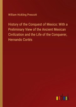 History of the Conquest of Mexico: With a Preliminary View of the Ancient Mexican Civilization and the Life of the Conquerer, Hernando Cortés