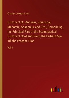 History of St. Andrews, Episcopal, Monastic, Academic, and Civil, Comprising the Principal Part of the Ecclesiastical History of Scotland, From the Earliest Age Till the Present Time