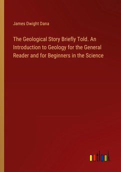 The Geological Story Briefly Told. An Introduction to Geology for the General Reader and for Beginners in the Science - Dana, James Dwight