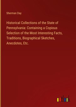 Historical Collections of the State of Pennsylvania: Containing a Copious Selection of the Most Interesting Facts, Traditions, Biographical Sketches, Anecdotes, Etc. - Day, Sherman