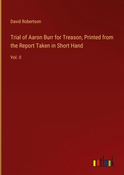 Trial of Aaron Burr for Treason, Printed from the Report Taken in Short Hand - Robertson, David
