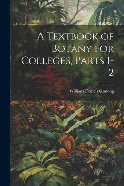 A Textbook of Botany for Colleges, Parts 1-2 - Ganong, William Francis