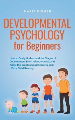 Developmental Psychology for Beginners How to Easily Understand the Stages of Development From Infant to Adult and Apply the Insights Specifically to Your Life or Child Rearing - Kiemer, Maria