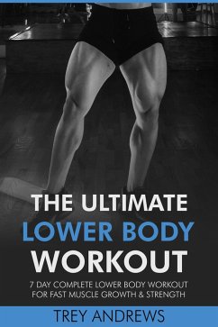 The Ultimate Lower Body Workout: 7 Day Complete Lower Body Workout for Fast Muscle Growth & Strength (eBook, ePUB) - Andrews, Trey