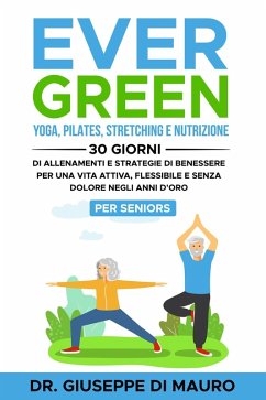 Ever Green: Yoga, Pilates, Stretching e Nutrizione: 30 Giorni di Allenamenti e Strategie di Benessere per una Vita Attiva, Flessibile e Senza Dolore negli Anni d'Oro - Per Seniors (eBook, ePUB) - Mauro, Giuseppe Di