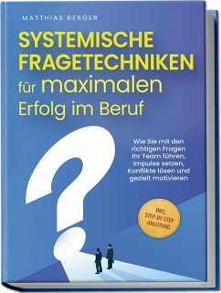 Systemische Fragetechniken für maximalen Erfolg im Beruf: Wie Sie mit den richtigen Fragen Ihr Team führen, Impulse setzen, Konflikte lösen und gezielt motivieren - inkl. Step-by-Step-Anleitung - Berger, Matthias