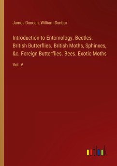 Introduction to Entomology. Beetles. British Butterflies. British Moths, Sphinxes, &c. Foreign Butterflies. Bees. Exotic Moths - Duncan, James; Dunbar, William