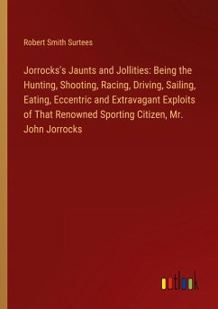 Jorrocks's Jaunts and Jollities: Being the Hunting, Shooting, Racing, Driving, Sailing, Eating, Eccentric and Extravagant Exploits of That Renowned Sporting Citizen, Mr. John Jorrocks - Surtees, Robert Smith