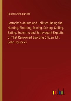 Jorrocks's Jaunts and Jollities: Being the Hunting, Shooting, Racing, Driving, Sailing, Eating, Eccentric and Extravagant Exploits of That Renowned Sporting Citizen, Mr. John Jorrocks