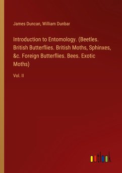 Introduction to Entomology. (Beetles. British Butterflies. British Moths, Sphinxes, &c. Foreign Butterflies. Bees. Exotic Moths) - Duncan, James; Dunbar, William