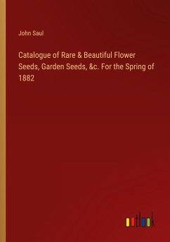 Catalogue of Rare & Beautiful Flower Seeds, Garden Seeds, &c. For the Spring of 1882 - Saul, John