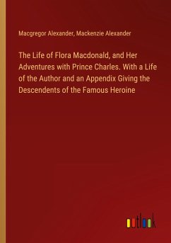 The Life of Flora Macdonald, and Her Adventures with Prince Charles. With a Life of the Author and an Appendix Giving the Descendents of the Famous Heroine