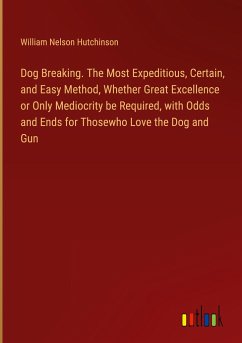 Dog Breaking. The Most Expeditious, Certain, and Easy Method, Whether Great Excellence or Only Mediocrity be Required, with Odds and Ends for Thosewho Love the Dog and Gun