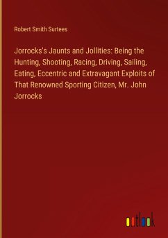 Jorrocks's Jaunts and Jollities: Being the Hunting, Shooting, Racing, Driving, Sailing, Eating, Eccentric and Extravagant Exploits of That Renowned Sporting Citizen, Mr. John Jorrocks