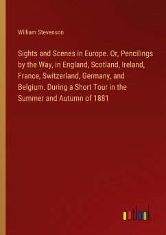 Sights and Scenes in Europe. Or, Pencilings by the Way, in England, Scotland, Ireland, France, Switzerland, Germany, and Belgium. During a Short Tour in the Summer and Autumn of 1881