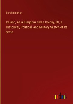 Ireland, As a Kingdom and a Colony, Or, a Historical, Political, and Military Sketch of Its State