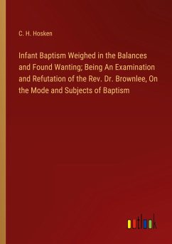 Infant Baptism Weighed in the Balances and Found Wanting; Being An Examination and Refutation of the Rev. Dr. Brownlee, On the Mode and Subjects of Baptism