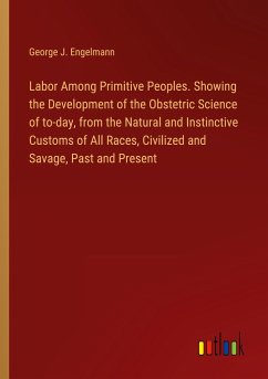 Labor Among Primitive Peoples. Showing the Development of the Obstetric Science of to-day, from the Natural and Instinctive Customs of All Races, Civilized and Savage, Past and Present