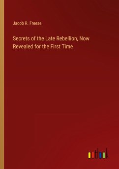 Secrets of the Late Rebellion, Now Revealed for the First Time - Freese, Jacob R.
