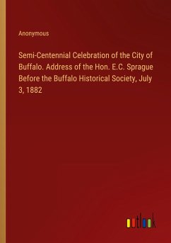 Semi-Centennial Celebration of the City of Buffalo. Address of the Hon. E.C. Sprague Before the Buffalo Historical Society, July 3, 1882 - Anonymous