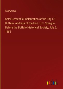 Semi-Centennial Celebration of the City of Buffalo. Address of the Hon. E.C. Sprague Before the Buffalo Historical Society, July 3, 1882 - Anonymous