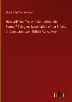 How Will Free Trade in Corn Affect the Farmer? Being An Examination of the Effects of Corn Laws Upon British Agriculture