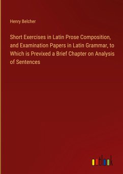 Short Exercises in Latin Prose Composition, and Examination Papers in Latin Grammar, to Which is Previxed a Brief Chapter on Analysis of Sentences