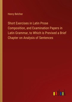 Short Exercises in Latin Prose Composition, and Examination Papers in Latin Grammar, to Which is Previxed a Brief Chapter on Analysis of Sentences