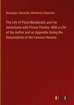 The Life of Flora Macdonald, and Her Adventures with Prince Charles. With a Life of the Author and an Appendix Giving the Descendents of the Famous Heroine - Alexander, Macgregor; Alexander, Mackenzie