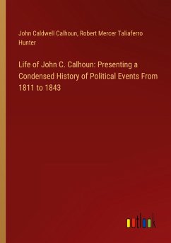 Life of John C. Calhoun: Presenting a Condensed History of Political Events From 1811 to 1843 - Calhoun, John Caldwell; Hunter, Robert Mercer Taliaferro