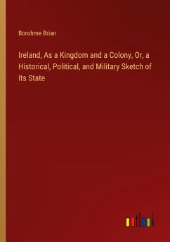 Ireland, As a Kingdom and a Colony, Or, a Historical, Political, and Military Sketch of Its State