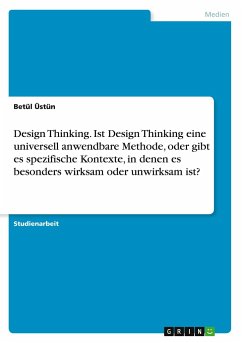 Design Thinking. Ist Design Thinking eine universell anwendbare Methode, oder gibt es spezifische Kontexte, in denen es besonders wirksam oder unwirksam ist? - Üstün, Betül