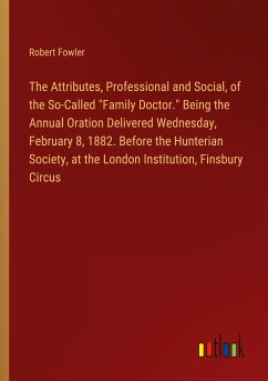 The Attributes, Professional and Social, of the So-Called "Family Doctor." Being the Annual Oration Delivered Wednesday, February 8, 1882. Before the Hunterian Society, at the London Institution, Finsbury Circus