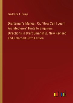 Draftsman's Manual. Or, &quote;How Can I Learn Architecture?&quote; Hints to Enquirers. Directions in Draft Smanship. New Revised and Enlarged Sixth Edition