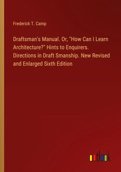 Draftsman's Manual. Or, "How Can I Learn Architecture?" Hints to Enquirers. Directions in Draft Smanship. New Revised and Enlarged Sixth Edition