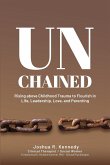 Unchained Rising Above Childhood Trauma To Flourish in Life, Leadership, Love, and Parenting