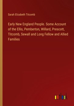 Early New England People. Some Account of the Ellis, Pemberton, Willard, Prescott, Titcomb, Sewall and Long Fellow and Allied Families