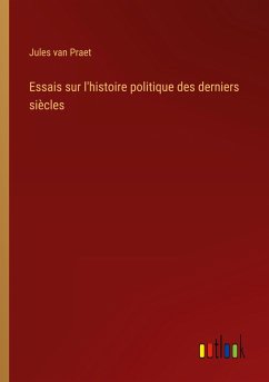 Essais sur l'histoire politique des derniers siècles - Praet, Jules Van