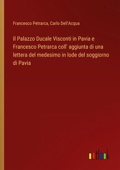Il Palazzo Ducale Visconti in Pavia e Francesco Petrarca coll' aggiunta di una lettera del medesimo in lode del soggiorno di Pavia