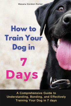 How to Train Your Dog in 7 Days-A Comprehensive Guide to Understanding, Bonding, and Effectively Training Your Dog in 7 days - Porter, Masaru Gordon