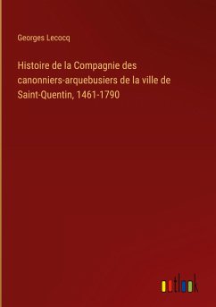 Histoire de la Compagnie des canonniers-arquebusiers de la ville de Saint-Quentin, 1461-1790