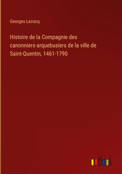 Histoire de la Compagnie des canonniers-arquebusiers de la ville de Saint-Quentin, 1461-1790 - Lecocq, Georges